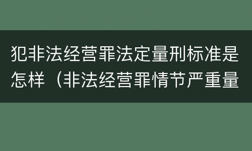 犯非法经营罪法定量刑标准是怎样（非法经营罪情节严重量刑标准）
