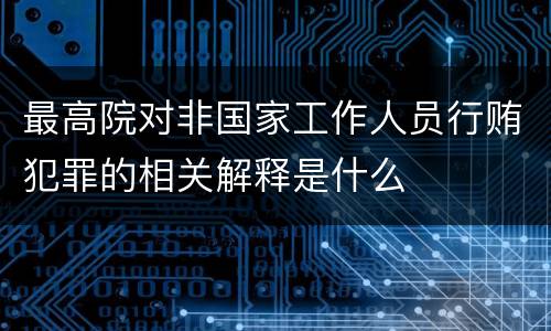 最高院对非国家工作人员行贿犯罪的相关解释是什么