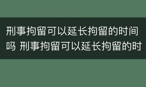 刑事拘留可以延长拘留的时间吗 刑事拘留可以延长拘留的时间吗知乎