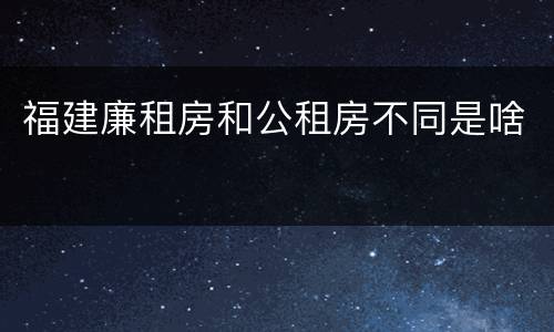 福建廉租房和公租房不同是啥