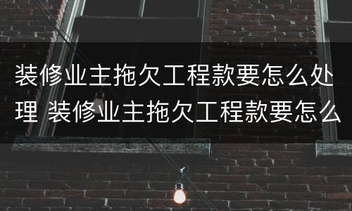 装修业主拖欠工程款要怎么处理 装修业主拖欠工程款要怎么处理好