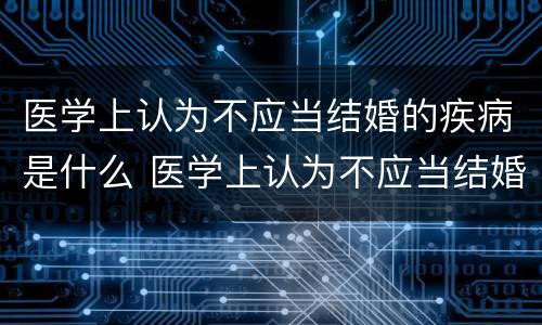 医学上认为不应当结婚的疾病是什么 医学上认为不应当结婚的疾病是什么呢