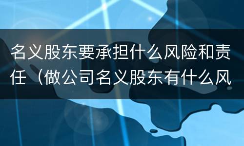 名义股东要承担什么风险和责任（做公司名义股东有什么风险和责任）