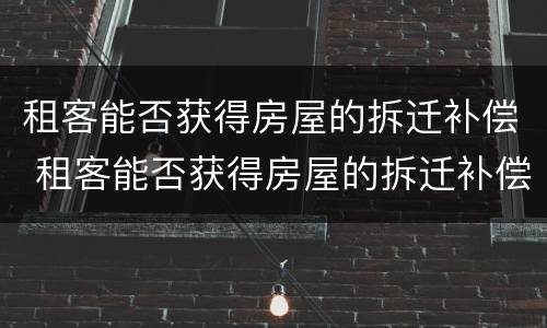 租客能否获得房屋的拆迁补偿 租客能否获得房屋的拆迁补偿费