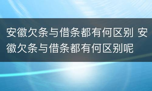 安徽欠条与借条都有何区别 安徽欠条与借条都有何区别呢