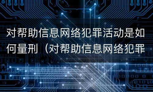 对帮助信息网络犯罪活动是如何量刑（对帮助信息网络犯罪活动是如何量刑的呢）