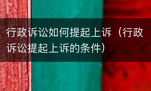 行政诉讼如何提起上诉（行政诉讼提起上诉的条件）
