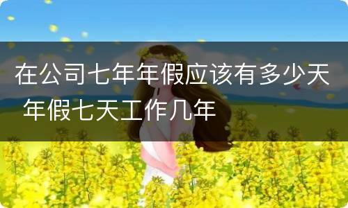在公司七年年假应该有多少天 年假七天工作几年