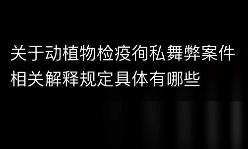 关于动植物检疫徇私舞弊案件相关解释规定具体有哪些