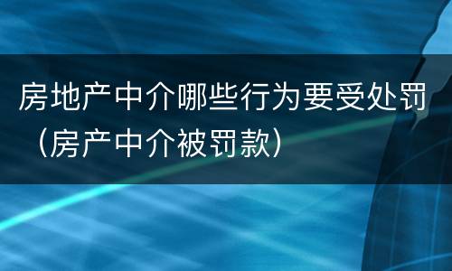 房地产中介哪些行为要受处罚（房产中介被罚款）