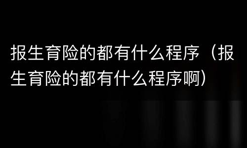报生育险的都有什么程序（报生育险的都有什么程序啊）