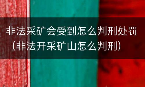非法采矿会受到怎么判刑处罚（非法开采矿山怎么判刑）