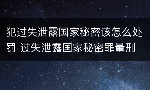 犯过失泄露国家秘密该怎么处罚 过失泄露国家秘密罪量刑