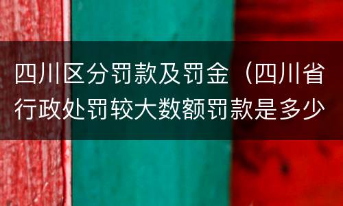 四川区分罚款及罚金（四川省行政处罚较大数额罚款是多少）