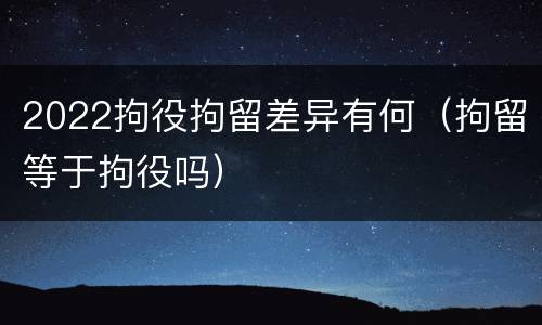 2022拘役拘留差异有何（拘留等于拘役吗）
