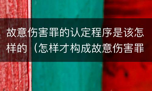 故意伤害罪的认定程序是该怎样的（怎样才构成故意伤害罪）