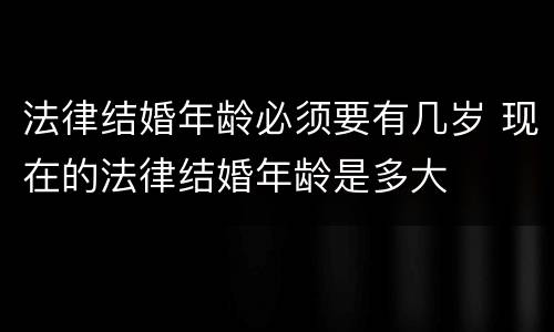 法律结婚年龄必须要有几岁 现在的法律结婚年龄是多大