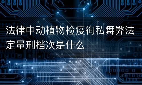 法律中动植物检疫徇私舞弊法定量刑档次是什么