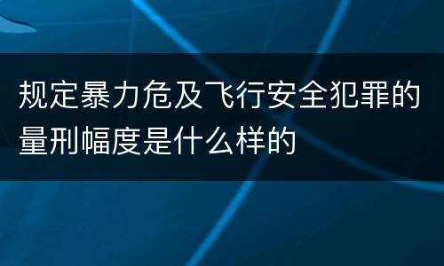 规定暴力危及飞行安全犯罪的量刑幅度是什么样的