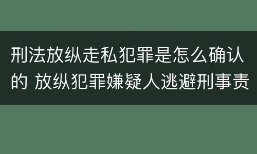 刑法放纵走私犯罪是怎么确认的 放纵犯罪嫌疑人逃避刑事责任