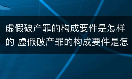 虚假破产罪的构成要件是怎样的 虚假破产罪的构成要件是怎样的呢