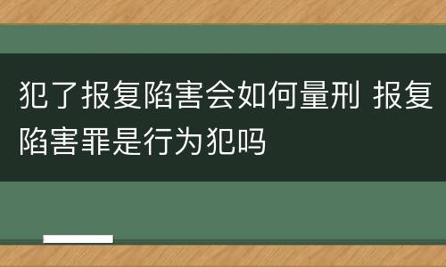 犯了报复陷害会如何量刑 报复陷害罪是行为犯吗