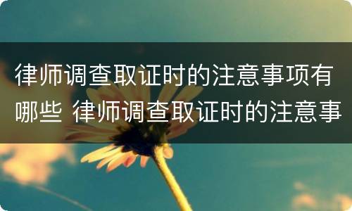 律师调查取证时的注意事项有哪些 律师调查取证时的注意事项有哪些内容