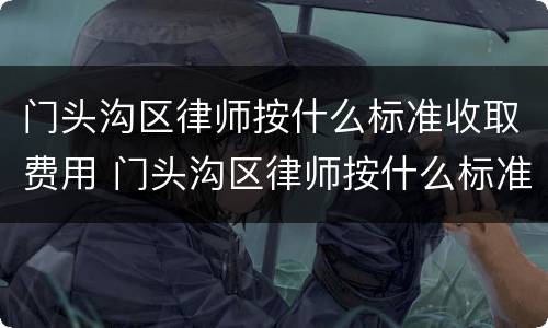 门头沟区律师按什么标准收取费用 门头沟区律师按什么标准收取费用呢