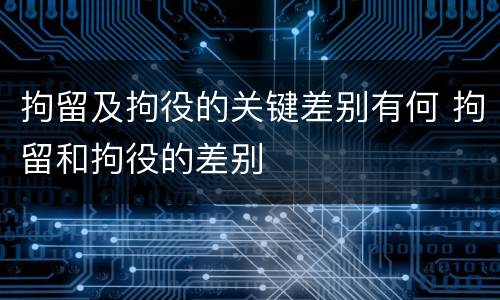 拘留及拘役的关键差别有何 拘留和拘役的差别
