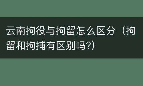 云南拘役与拘留怎么区分（拘留和拘捕有区别吗?）
