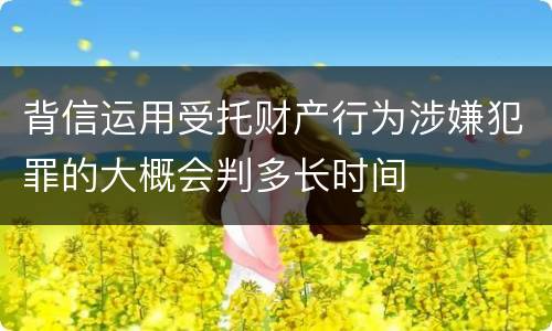 背信运用受托财产行为涉嫌犯罪的大概会判多长时间