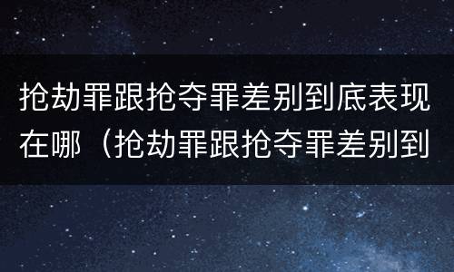抢劫罪跟抢夺罪差别到底表现在哪（抢劫罪跟抢夺罪差别到底表现在哪方面）