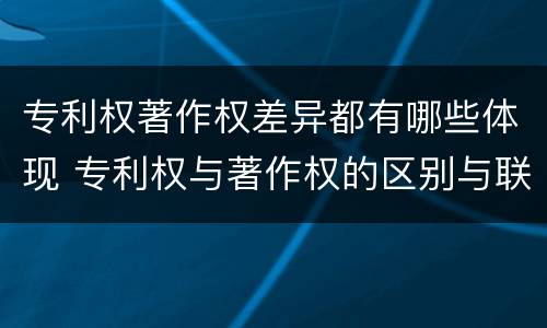 专利权著作权差异都有哪些体现 专利权与著作权的区别与联系