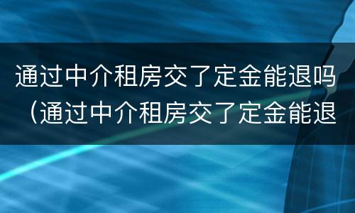 通过中介租房交了定金能退吗（通过中介租房交了定金能退吗）