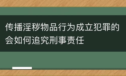 传播淫秽物品行为成立犯罪的会如何追究刑事责任