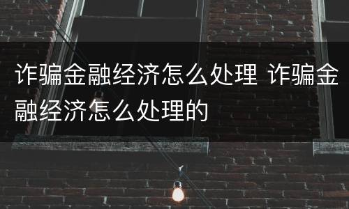 诈骗金融经济怎么处理 诈骗金融经济怎么处理的