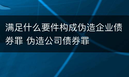 满足什么要件构成伪造企业债券罪 伪造公司债券罪