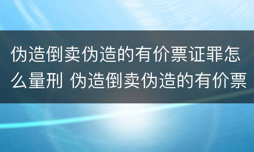 伪造倒卖伪造的有价票证罪怎么量刑 伪造倒卖伪造的有价票证罪怎么量刑呢