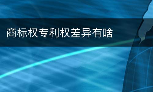 商标权专利权差异有啥