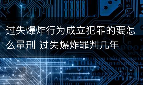 过失爆炸行为成立犯罪的要怎么量刑 过失爆炸罪判几年