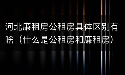 河北廉租房公租房具体区别有啥（什么是公租房和廉租房）