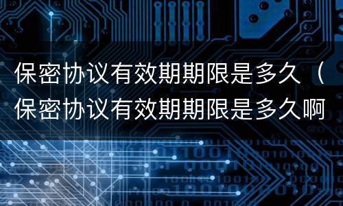 保密协议有效期期限是多久（保密协议有效期期限是多久啊）