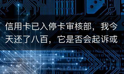 信用卡已入停卡审核部，我今天还了八百，它是否会起诉或者是停用