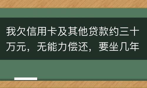 我欠信用卡及其他贷款约三十万元，无能力偿还，要坐几年年