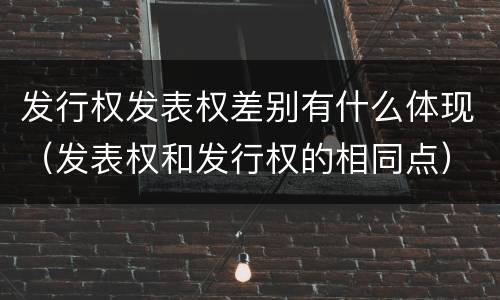 发行权发表权差别有什么体现（发表权和发行权的相同点）