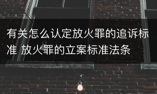 有关怎么认定放火罪的追诉标准 放火罪的立案标准法条