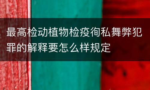 最高检动植物检疫徇私舞弊犯罪的解释要怎么样规定