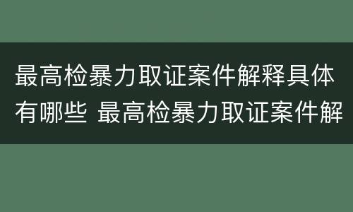 最高检暴力取证案件解释具体有哪些 最高检暴力取证案件解释具体有哪些内容