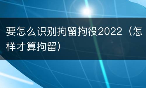 要怎么识别拘留拘役2022（怎样才算拘留）