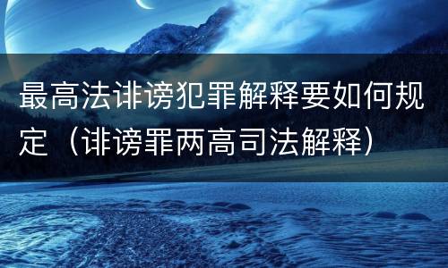 最高法诽谤犯罪解释要如何规定（诽谤罪两高司法解释）